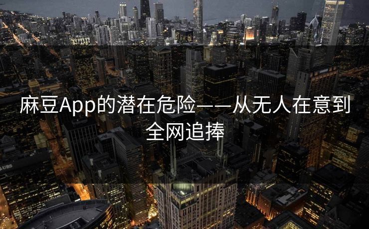 麻豆App的潜在危险——从无人在意到全网追捧