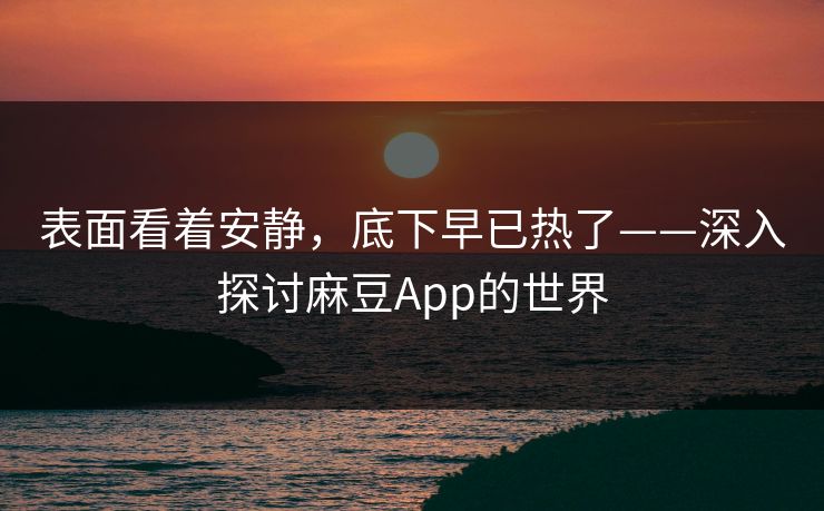表面看着安静，底下早已热了——深入探讨麻豆App的世界