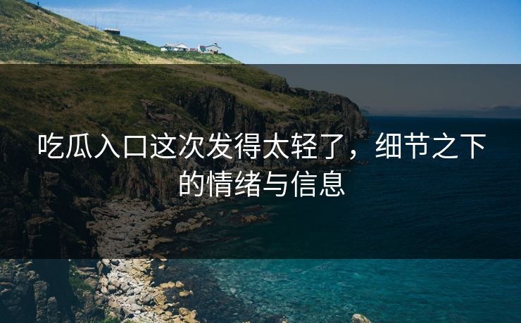 吃瓜入口这次发得太轻了，细节之下的情绪与信息