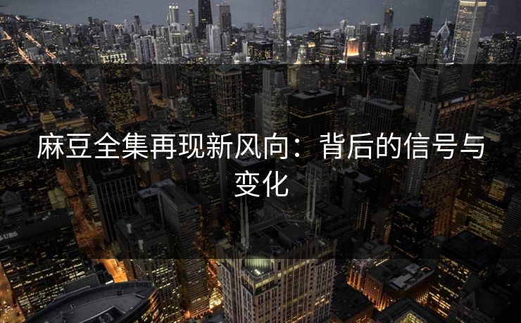 麻豆全集再现新风向：背后的信号与变化