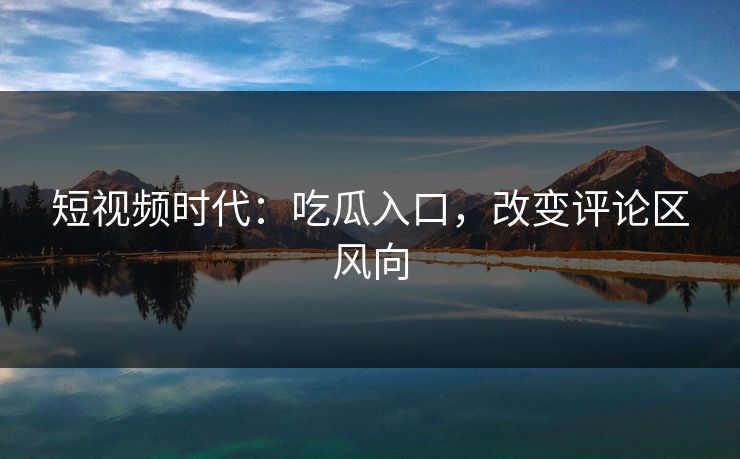 短视频时代：吃瓜入口，改变评论区风向