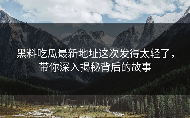 黑料吃瓜最新地址这次发得太轻了，带你深入揭秘背后的故事