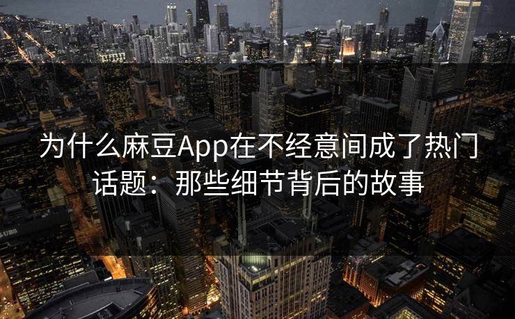 为什么麻豆App在不经意间成了热门话题：那些细节背后的故事