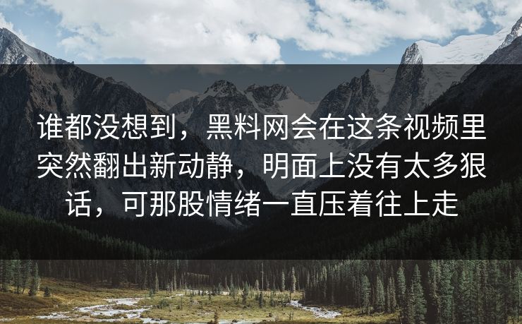 谁都没想到，黑料网会在这条视频里突然翻出新动静，明面上没有太多狠话，可那股情绪一直压着往上走