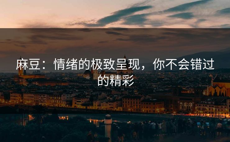 麻豆：情绪的极致呈现，你不会错过的精彩