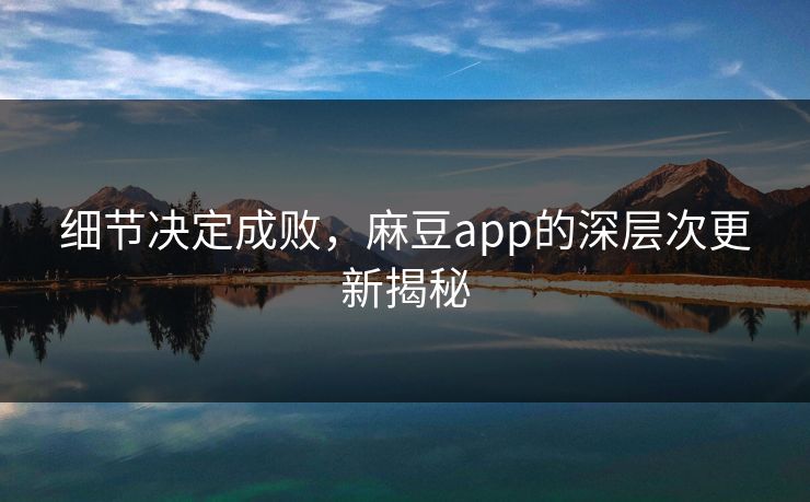 细节决定成败，麻豆app的深层次更新揭秘