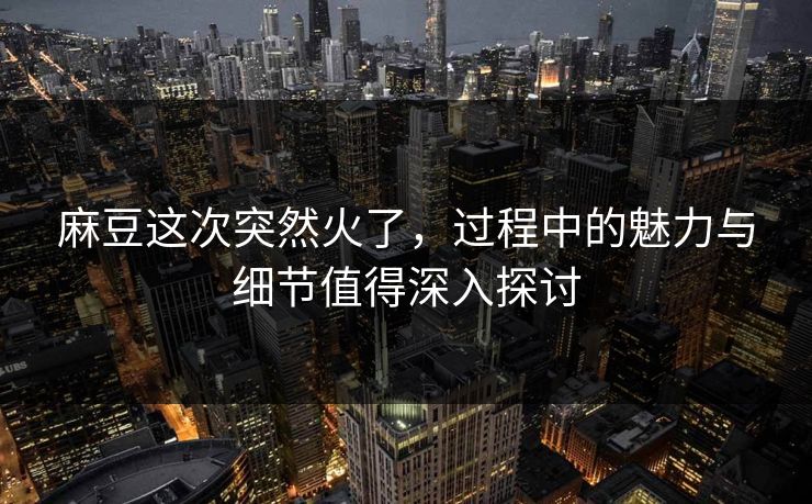 麻豆这次突然火了，过程中的魅力与细节值得深入探讨