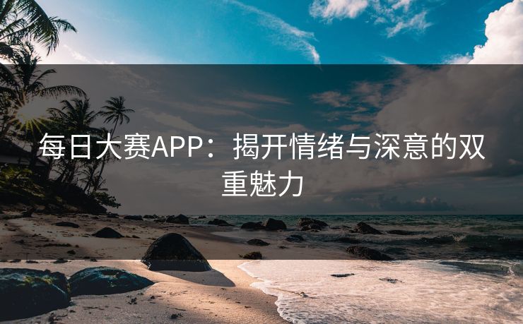 每日大赛APP：揭开情绪与深意的双重魅力