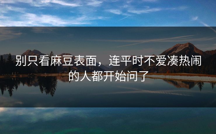 别只看麻豆表面，连平时不爱凑热闹的人都开始问了