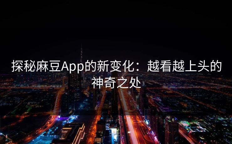 探秘麻豆App的新变化：越看越上头的神奇之处