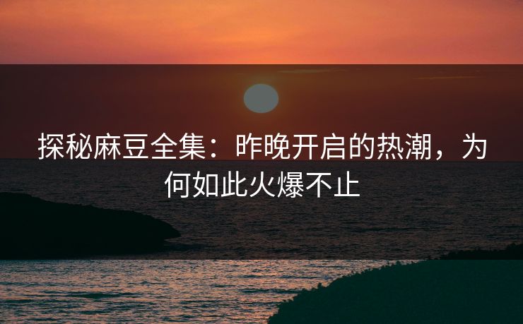 探秘麻豆全集：昨晚开启的热潮，为何如此火爆不止