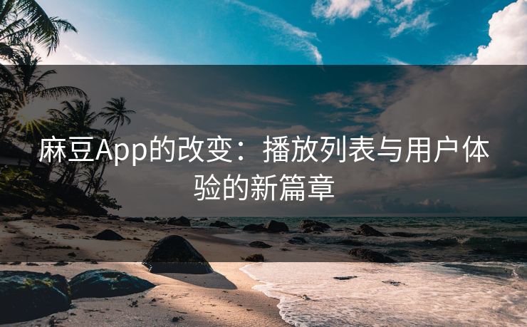 麻豆App的改变：播放列表与用户体验的新篇章
