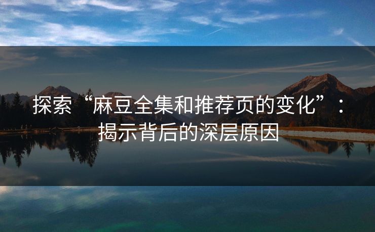 探索“麻豆全集和推荐页的变化”：揭示背后的深层原因