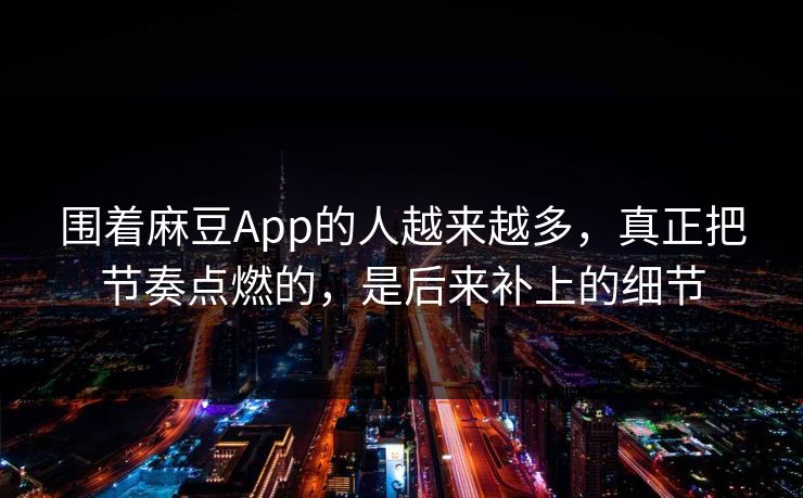 围着麻豆App的人越来越多，真正把节奏点燃的，是后来补上的细节