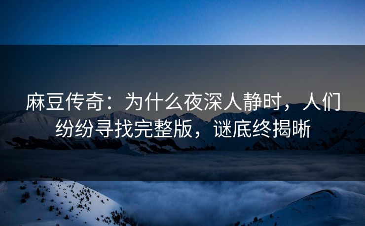 麻豆传奇：为什么夜深人静时，人们纷纷寻找完整版，谜底终揭晰
