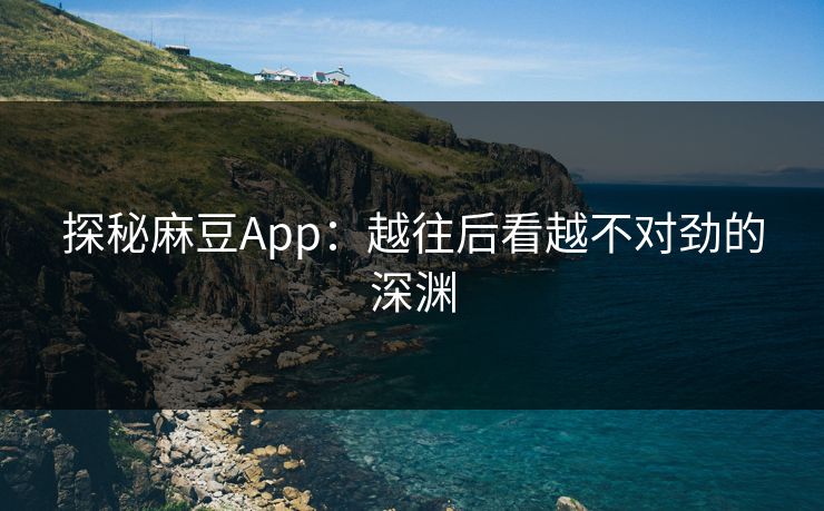 探秘麻豆App：越往后看越不对劲的深渊
