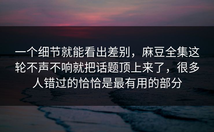 一个细节就能看出差别，麻豆全集这轮不声不响就把话题顶上来了，很多人错过的恰恰是最有用的部分