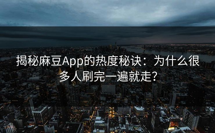 揭秘麻豆App的热度秘诀：为什么很多人刷完一遍就走？