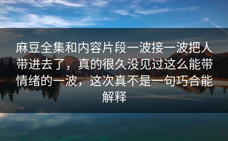 麻豆全集和内容片段一波接一波把人带进去了，真的很久没见过这么能带情绪的一波，这次真不是一句巧合能解释