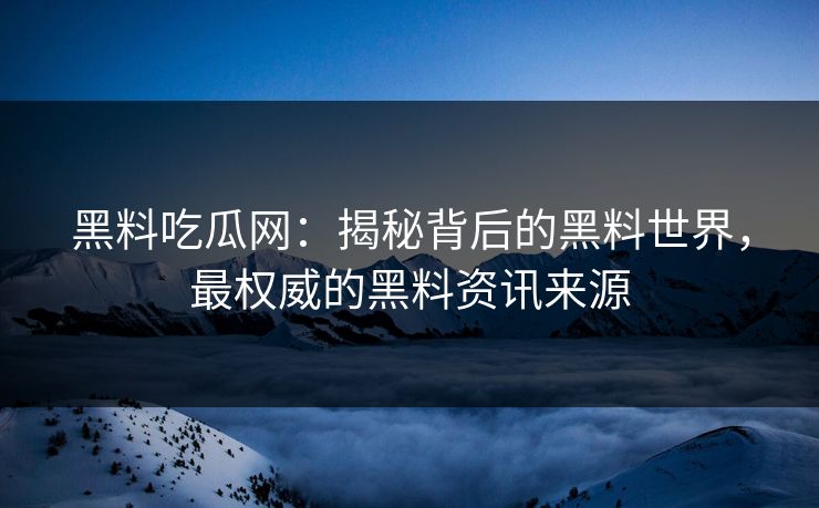 黑料吃瓜网:揭秘背后的黑料世界,最权威的黑料资讯来源