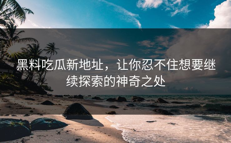 黑料吃瓜新地址,让你忍不住想要继续探索的神奇之处
