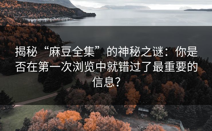 揭秘“麻豆全集”的神秘之谜：你是否在第一次浏览中就错过了最重要的信息？