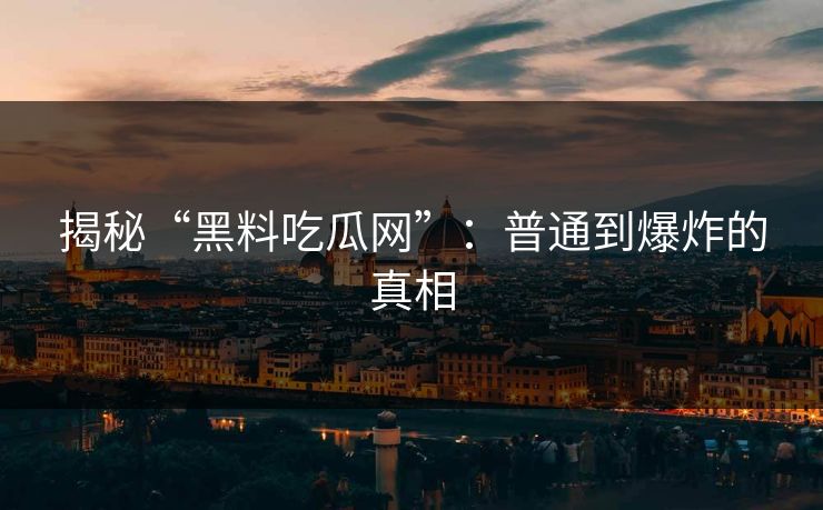 揭秘“黑料吃瓜网”:普通到爆炸的真相