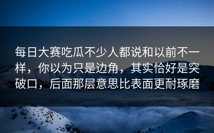 每日大赛吃瓜不少人都说和以前不一样,你以为只是边角,其实恰好是突破口,后面那层意思比表面更耐琢磨