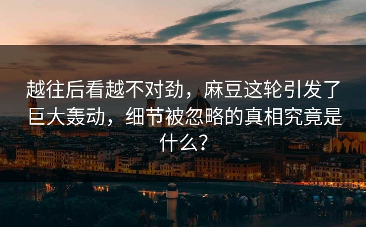 越往后看越不对劲,麻豆这轮引发了巨大轰动,细节被忽略的真相究竟是什么?