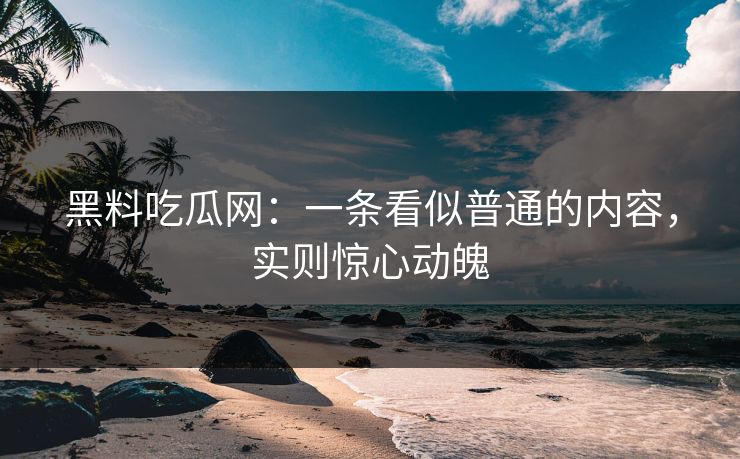 黑料吃瓜网:一条看似普通的内容,实则惊心动魄