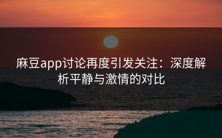 麻豆app讨论再度引发关注：深度解析平静与激情的对比