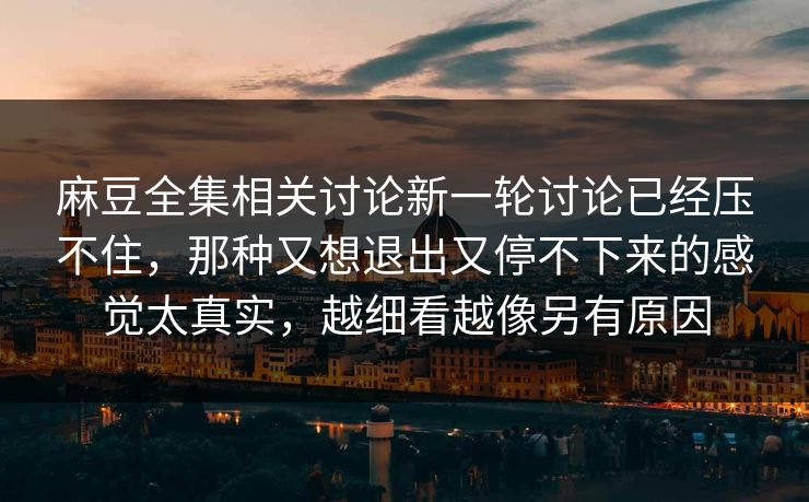 麻豆全集相关讨论新一轮讨论已经压不住，那种又想退出又停不下来的感觉太真实，越细看越像另有原因
