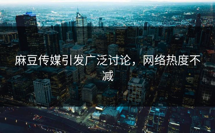 麻豆传媒引发广泛讨论，网络热度不减