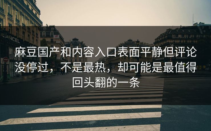 麻豆国产和内容入口表面平静但评论没停过，不是最热，却可能是最值得回头翻的一条