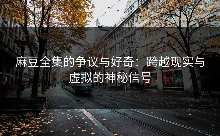 麻豆全集的争议与好奇：跨越现实与虚拟的神秘信号