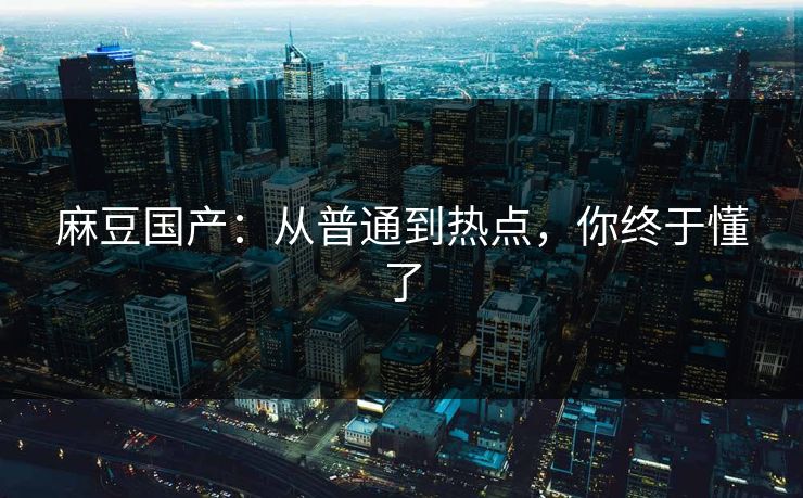 麻豆国产：从普通到热点，你终于懂了