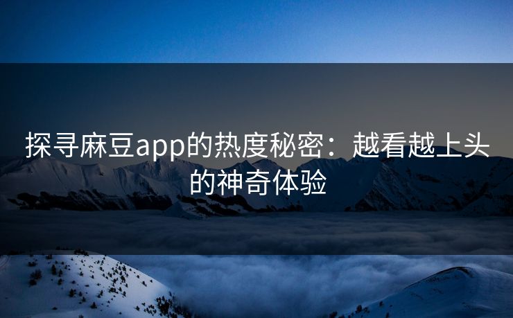 探寻麻豆app的热度秘密:越看越上头的神奇体验 探寻麻豆app的热度秘密:越看越上头的神奇体验