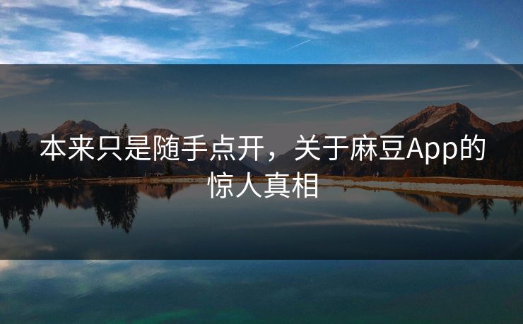 本来只是随手点开，关于麻豆App的惊人真相