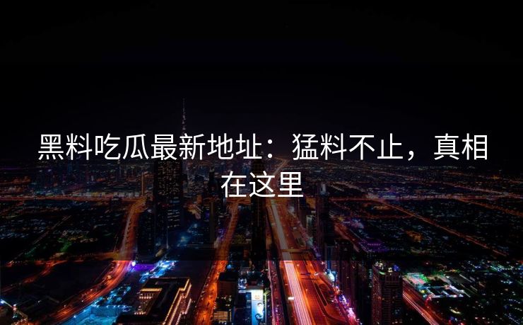 黑料吃瓜最新地址：猛料不止，真相在这里