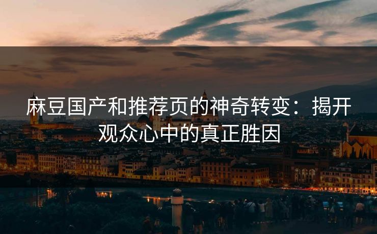 麻豆国产和推荐页的神奇转变:揭开观众心中的真正胜因 麻豆国产和推荐页的神奇转变:揭开观众心中的真正胜因