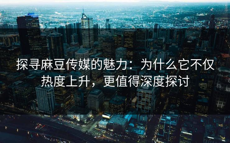 探寻麻豆传媒的魅力:为什么它不仅热度上升,更值得深度探讨 探寻麻豆传媒的魅力:为什么它不仅热度上升,更值得深度探讨