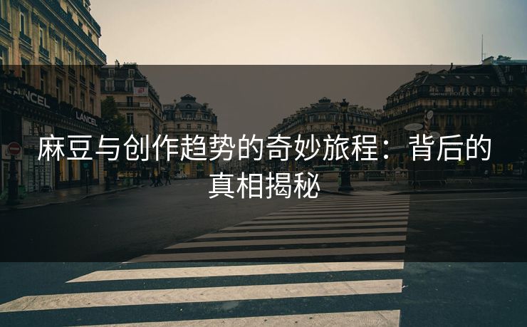 麻豆与创作趋势的奇妙旅程：背后的真相揭秘