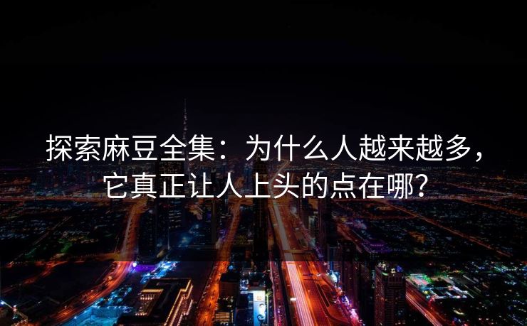 探索麻豆全集:为什么人越来越多,它真正让人上头的点在哪? 探索麻豆全集:为什么人越来越多,它真正让人上头的点在哪?