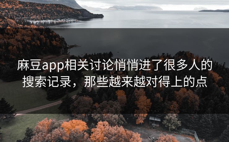 麻豆app相关讨论悄悄进了很多人的搜索记录,那些越来越对得上的点 麻豆app相关讨论悄悄进了很多人的搜索记录,那些越来越对得上的点