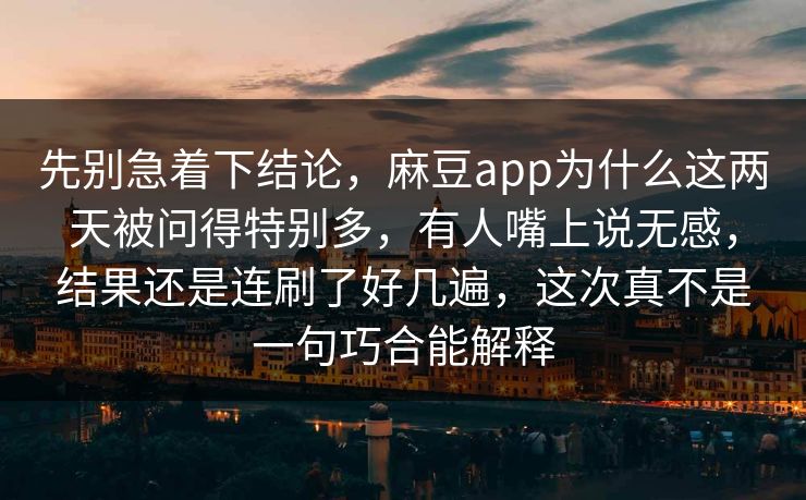 先别急着下结论,麻豆app为什么这两天被问得特别多,有人嘴上说无感,结果还是连刷了好几遍,这次真不是一句巧合能解释 先别急着下结论,麻豆app为什么这两天被问得特别多,有人嘴上说无感,结果还是连刷了好几遍,这次真不是一句巧合能解释