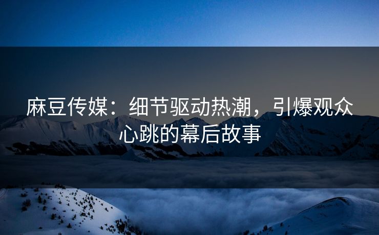 麻豆传媒:细节驱动热潮,引爆观众心跳的幕后故事 麻豆传媒:细节驱动热潮,引爆观众心跳的幕后故事