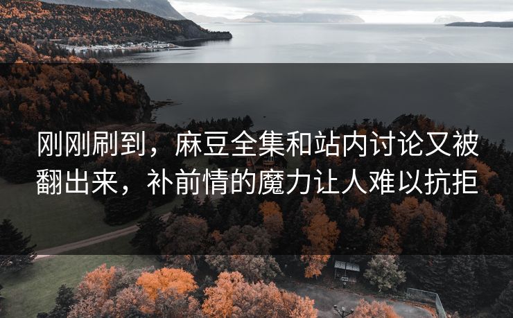 刚刚刷到,麻豆全集和站内讨论又被翻出来,补前情的魔力让人难以抗拒 刚刚刷到,麻豆全集和站内讨论又被翻出来,补前情的魔力让人难以抗拒