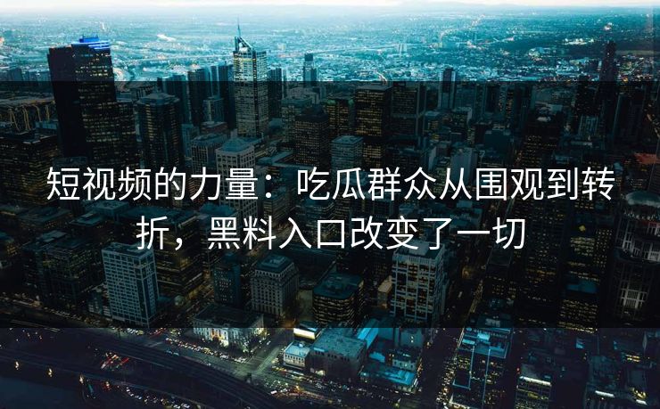 短视频的力量：吃瓜群众从围观到转折，黑料入口改变了一切