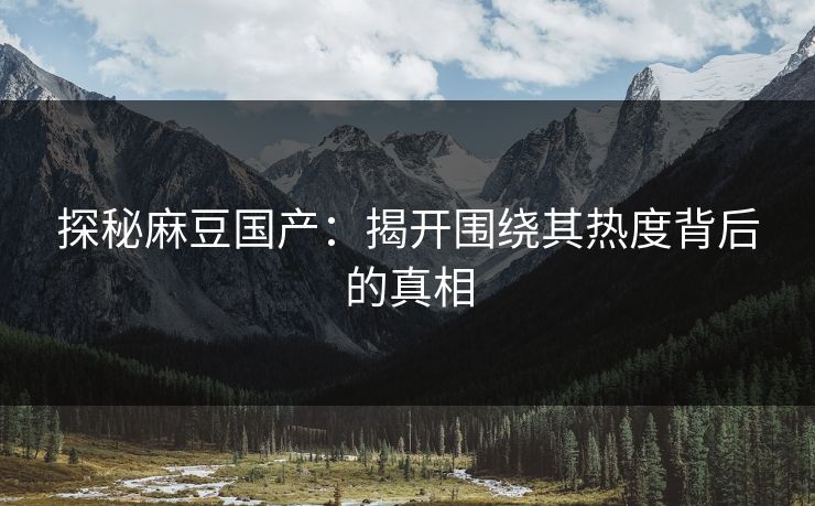 探秘麻豆国产:揭开围绕其热度背后的真相 探秘麻豆国产:揭开围绕其热度背后的真相