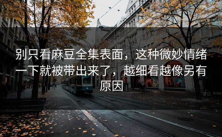 别只看麻豆全集表面,这种微妙情绪一下就被带出来了,越细看越像另有原因 别只看麻豆全集表面,这种微妙情绪一下就被带出来了,越细看越像另有原因